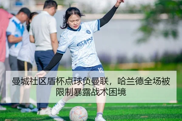 曼城社区盾杯点球负曼联，哈兰德全场被限制暴露战术困境