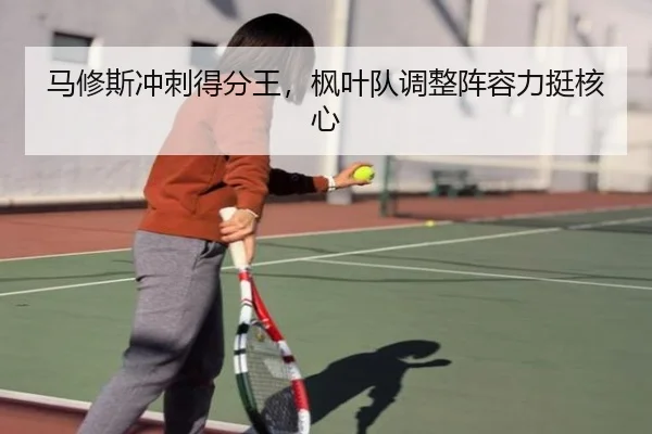 马修斯冲刺得分王，枫叶队调整阵容力挺核心