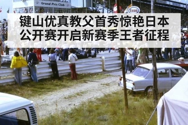 键山优真教父首秀惊艳日本公开赛开启新赛季王者征程