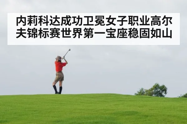 内莉科达成功卫冕女子职业高尔夫锦标赛世界第一宝座稳固如山
