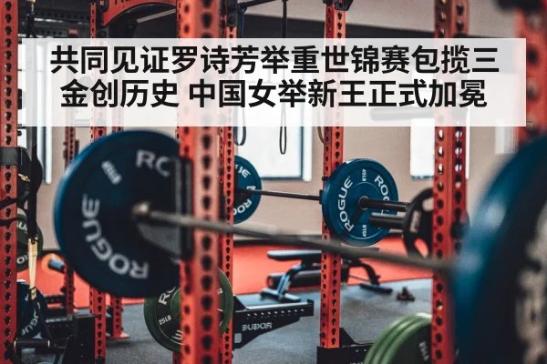 共同见证罗诗芳举重世锦赛包揽三金创历史 中国女举新王正式加冕