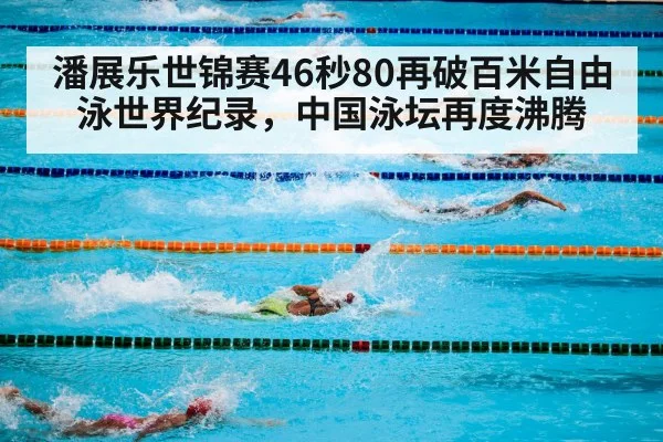 潘展乐世锦赛46秒80再破百米自由泳世界纪录,中国泳坛再度沸腾