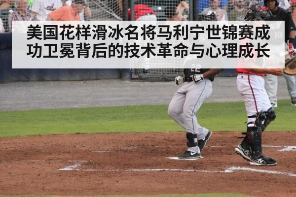 美国花样滑冰名将马利宁世锦赛成功卫冕背后的技术革命与心理成长