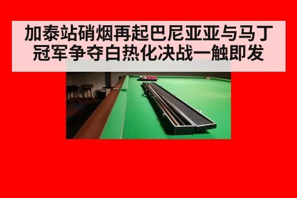 加泰站硝烟再起巴尼亚亚与马丁冠军争夺白热化决战一触即发